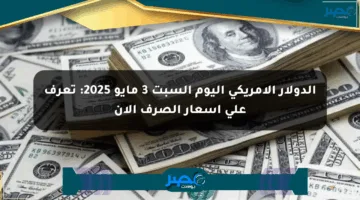 الدولار الأمريكي اليوم السبت 3 مايو 2025: تعرف على أسعار الصرف الآن
